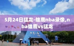 5月24日猛龙-雄鹿nba录像,nba雄鹿vs猛龙