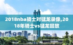 2018nba骑士对猛龙录像,2018年骑士vs猛龙回放