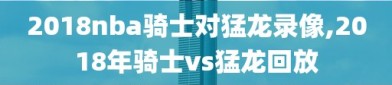 2018nba骑士对猛龙录像,2018年骑士vs猛龙回放