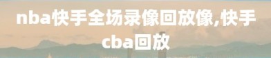 nba快手全场录像回放像,快手cba回放