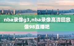 nba录像g3,nba录像高清回放像98直播吧