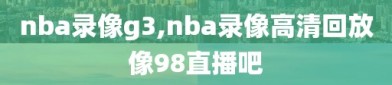 nba录像g3,nba录像高清回放像98直播吧