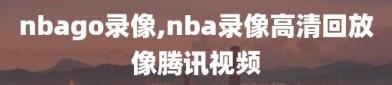 nbago录像,nba录像高清回放像腾讯视频