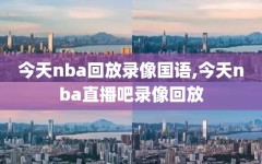 今天nba回放录像国语,今天nba直播吧录像回放