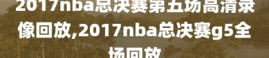 2017nba总决赛第五场高清录像回放,2017nba总决赛g5全场回放