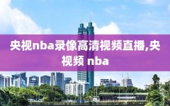 央视nba录像高清视频直播,央视频 nba