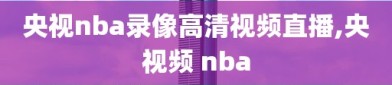 央视nba录像高清视频直播,央视频 nba