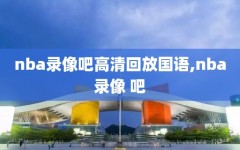 nba录像吧高清回放国语,nba录像 吧