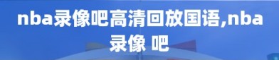 nba录像吧高清回放国语,nba录像 吧