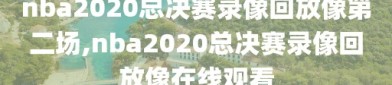 nba2020总决赛录像回放像第二场,nba2020总决赛录像回放像在线观看