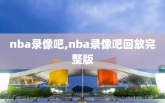 nba录像吧,nba录像吧回放完整版