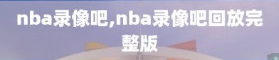 nba录像吧,nba录像吧回放完整版