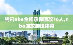 腾讯nba全场录像回放76人,nba回放腾讯体育