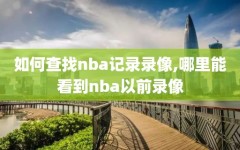 如何查找nba记录录像,哪里能看到nba以前录像