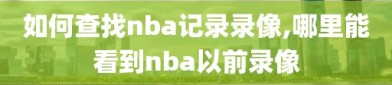 如何查找nba记录录像,哪里能看到nba以前录像