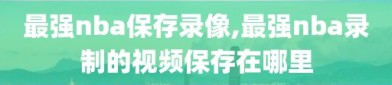 最强nba保存录像,最强nba录制的视频保存在哪里