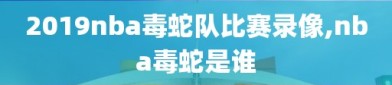 2019nba毒蛇队比赛录像,nba毒蛇是谁