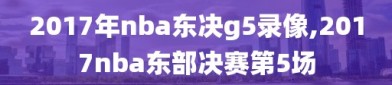 2017年nba东决g5录像,2017nba东部决赛第5场