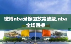 微博nba录像回放完整版,nba全场回播