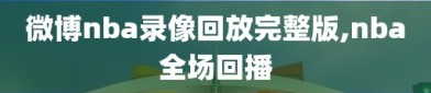 微博nba录像回放完整版,nba全场回播