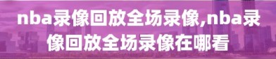 nba录像回放全场录像,nba录像回放全场录像在哪看