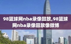 98篮球网nba录像回放,98篮球网nba录像回放像微博