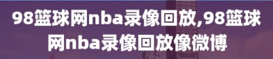 98篮球网nba录像回放,98篮球网nba录像回放像微博