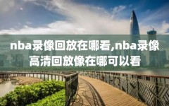 nba录像回放在哪看,nba录像高清回放像在哪可以看