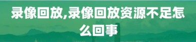 录像回放,录像回放资源不足怎么回事