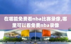 在哪能免费看nba比赛录像,哪里可以看免费nba录像