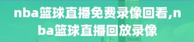 nba篮球直播免费录像回看,nba篮球直播回放录像