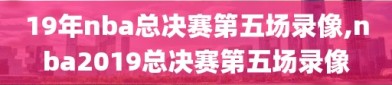 19年nba总决赛第五场录像,nba2019总决赛第五场录像