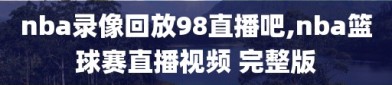 nba录像回放98直播吧,nba篮球赛直播视频 完整版