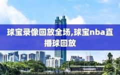 球宝录像回放全场,球宝nba直播球回放