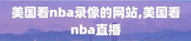 美国看nba录像的网站,美国看nba直播