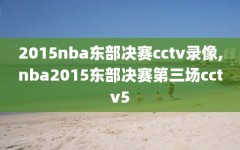 2015nba东部决赛cctv录像,nba2015东部决赛第三场cctv5