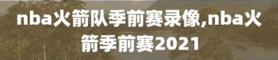 nba火箭队季前赛录像,nba火箭季前赛2021