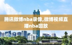 腾讯微博nba录像,微博视频直播nba回放