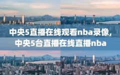 中央5直播在线观看nba录像,中央5台直播在线直播nba