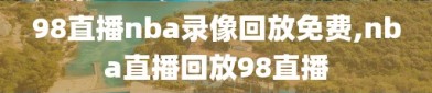 98直播nba录像回放免费,nba直播回放98直播