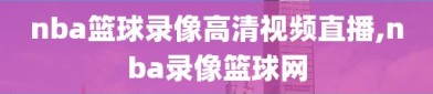 nba篮球录像高清视频直播,nba录像篮球网