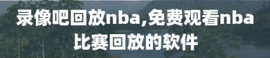 录像吧回放nba,免费观看nba比赛回放的软件