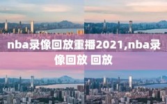 nba录像回放重播2021,nba录像回放 回放