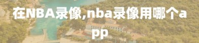 在NBA录像,nba录像用哪个app