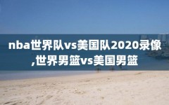 nba世界队vs美国队2020录像,世界男篮vs美国男篮