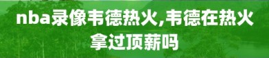 nba录像韦德热火,韦德在热火拿过顶薪吗