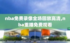 nba免费录像全场回放高清,nba重播免费观看