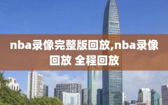 nba录像完整版回放,nba录像回放 全程回放