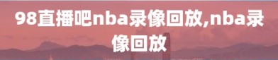 98直播吧nba录像回放,nba录像回放