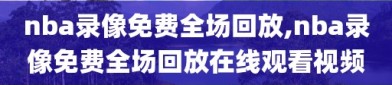 nba录像免费全场回放,nba录像免费全场回放在线观看视频